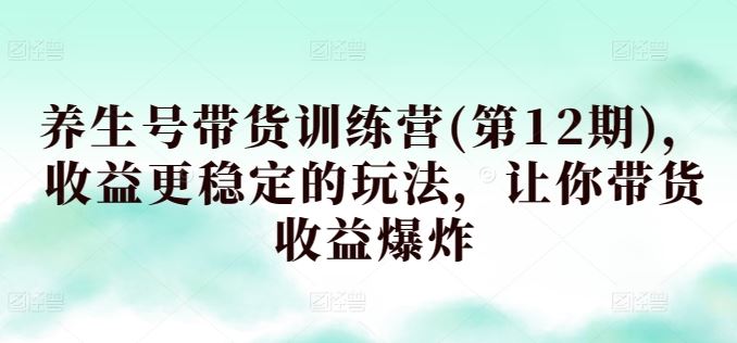 养生号带货训练营(第12期)，收益更稳定的玩法，让你带货收益爆炸-云库资源