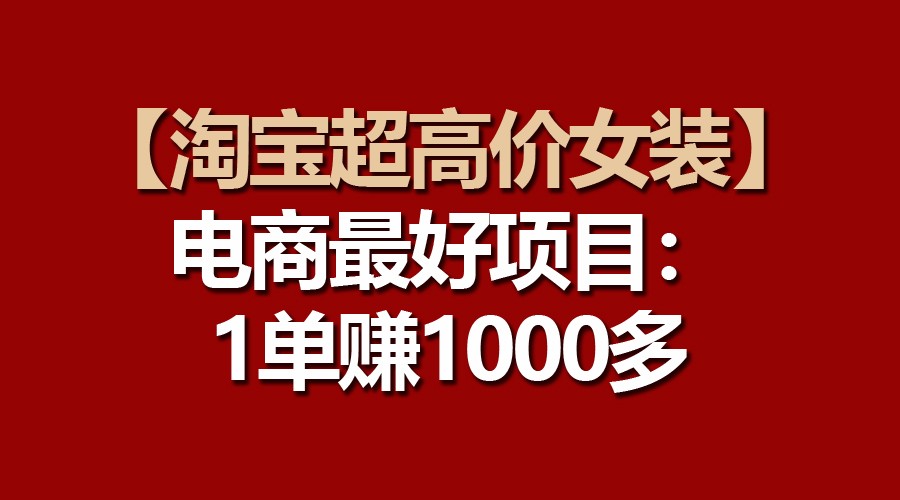 【淘宝超高价女装】电商最好项目：一单赚1000多-云库资源