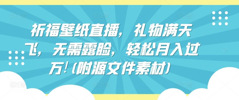 祈福壁纸直播，礼物满天飞，无需露脸，轻松月入过万!(附源文件素材)【揭秘】-云库资源