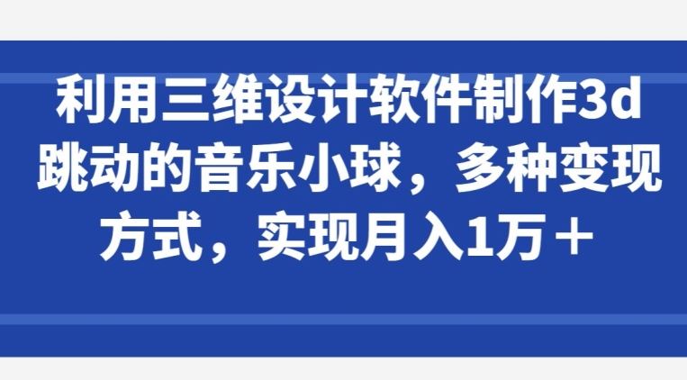 利用三维设计软件制作3d跳动的音乐小球，多种变现方式，实现月入1万+【揭秘】-云库资源