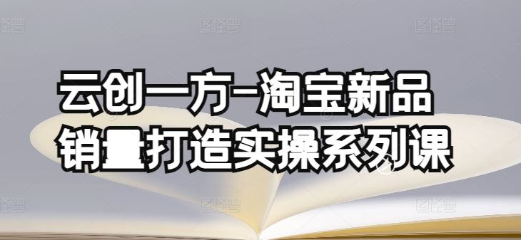 云创一方-淘宝新品销量打造实操系列课，基础销量打造(4课程)+补单渠道分析(4课程)-云库资源