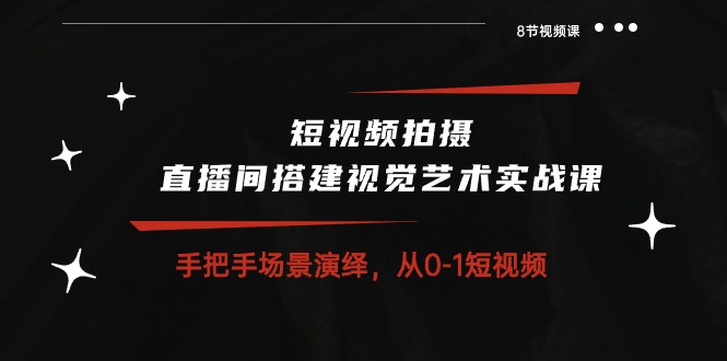 短视频拍摄+直播间搭建视觉艺术实战课：手把手场景演绎从0-1短视频（8节课）-云库资源