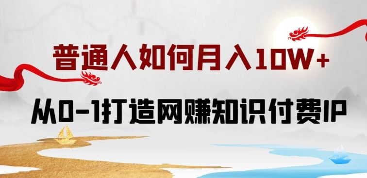 普通人如何打造知识付费IP月入10W+，从0-1打造网赚知识付费IP，小白喂饭级教程【揭秘】-云库资源