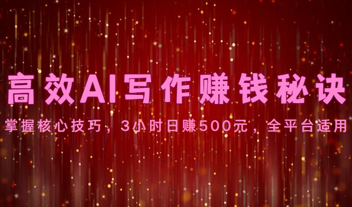 高效AI写作赚钱秘诀：掌握核心技巧，3小时日赚500元，全平台适用-云库资源