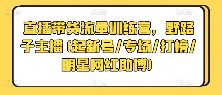 直播带货流量训练营，野路子主播(起新号/专场/打榜/明星网红助博)-云库资源