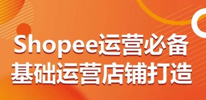 Shopee运营必备基础运营店铺打造，多层次的教你从0-1运营店铺-云库资源
