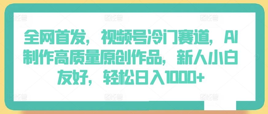 全网首发，视频号冷门赛道，AI制作高质量原创作品，新人小白友好，轻松日入1000+【揭秘】-云库资源