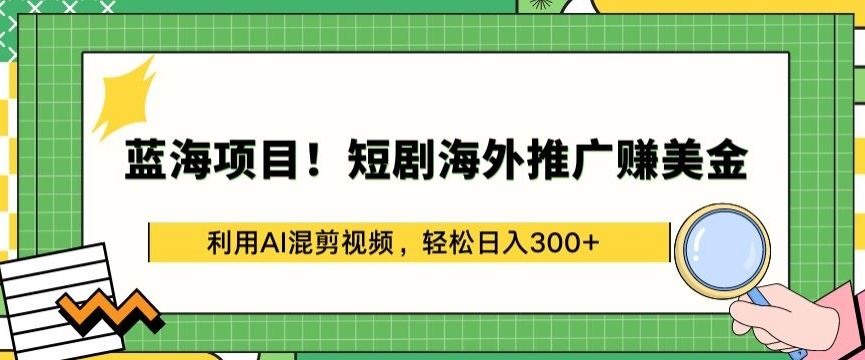 蓝海项目!短剧海外推广赚美金，利用AI混剪视频，轻松日入300+【揭秘】-云库资源