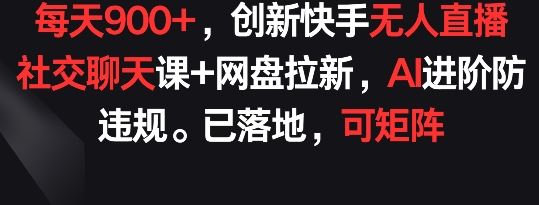 每天900+，创新快手无人直播社交聊天课+网盘拉新，AI进阶防违规 已落地 可矩阵【揭秘】-云库资源