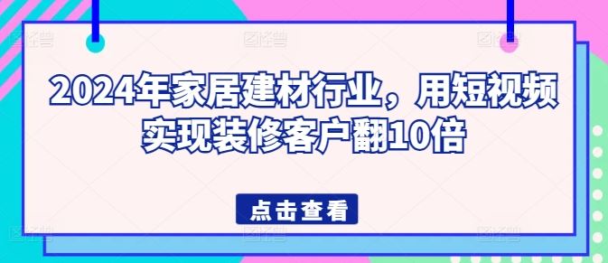 2024年家居建材行业，用短视频实现装修客户翻10倍-云库资源