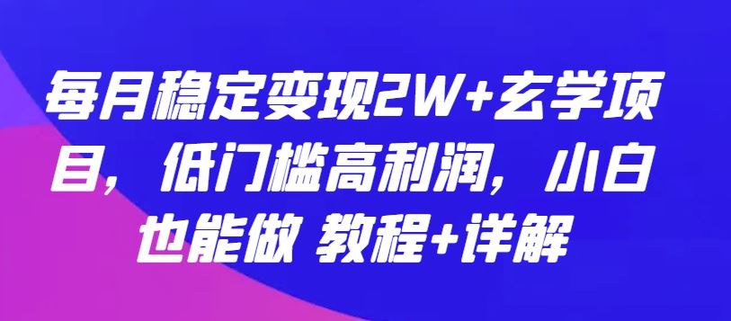 每月稳定变现2W+玄学项目，低门槛高利润，小白也能做 教程+详解【揭秘】-云库资源