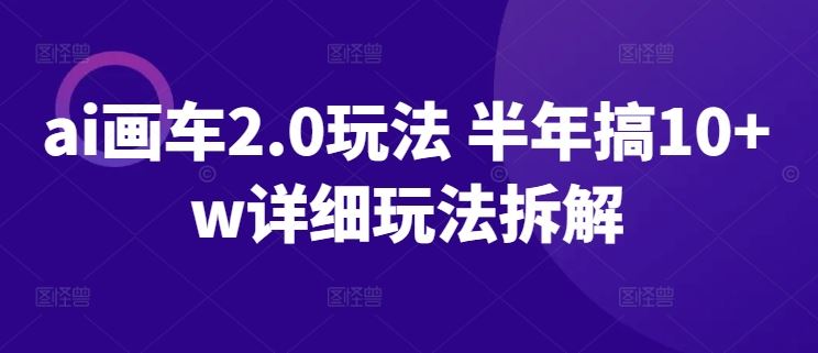 ai画车2.0玩法 半年搞10+w详细玩法拆解【揭秘】-云库资源