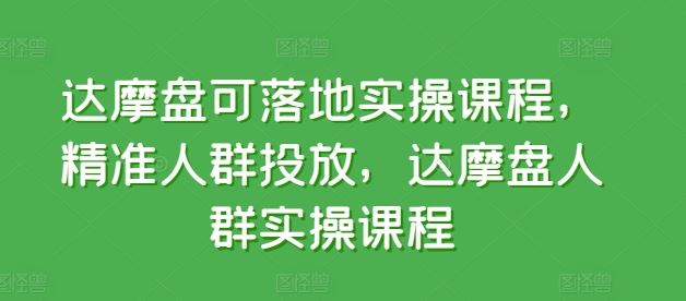 达摩盘可落地实操课程，精准人群投放，达摩盘人群实操课程-云库资源