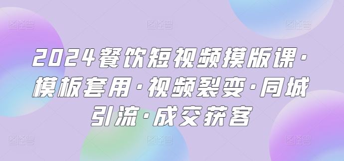 2024餐饮短视频摸版课·模板套用·视频裂变·同城引流·成交获客-云库资源