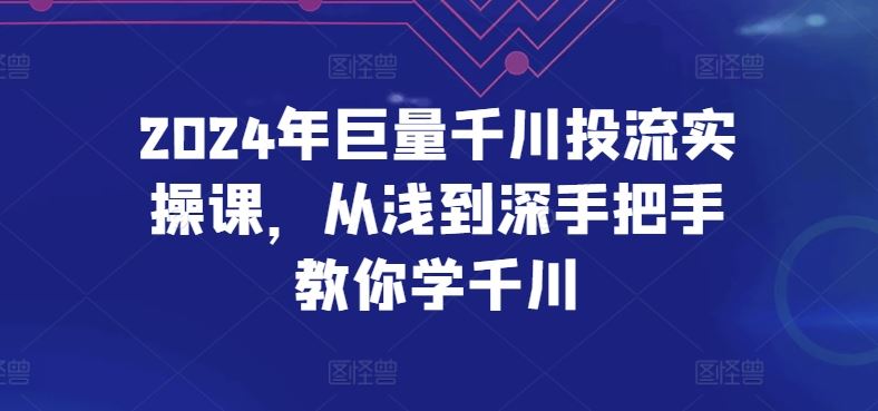 2024年巨量千川投流实操课，从浅到深手把手教你学千川-云库资源