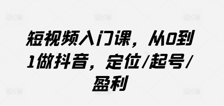 短视频入门课，从0到1做抖音，定位/起号/盈利-云库资源