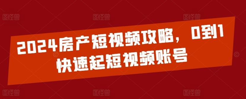 2024房产短视频攻略，0到1快速起短视频账号-云库资源