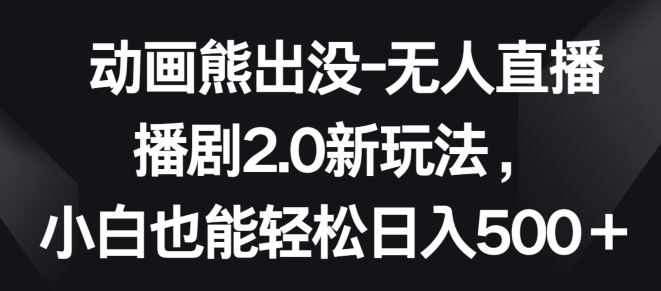 动画熊出没-无人直播播剧2.0新玩法，小白也能轻松日入500+【揭秘】-云库资源