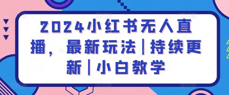 2024小红书无人直播，最新玩法|持续更新|小白教学-云库资源