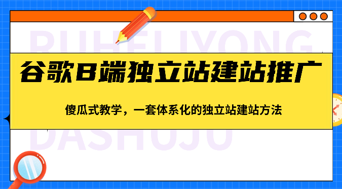 谷歌B端独立站建站推广，傻瓜式教学，一套体系化的独立站建站方法（83节）-云库资源