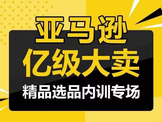 亚马逊亿级大卖-精品选品内训专场，亿级卖家分享选品成功之道-云库资源