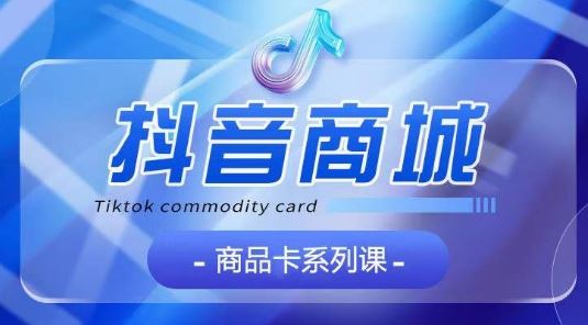 抖音商品卡系列课程，大模块【认知】【基础】【运营】【玩法】系统教学-云库资源