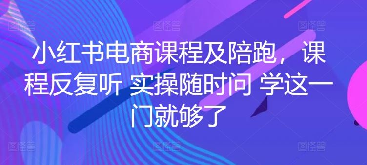 小红书电商课程及陪跑，课程反复听 实操随时问 学这一门就够了-云库资源