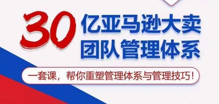 30亿亚马逊大卖团队管理体系，一套课帮你重塑管理体系与管理技巧-云库资源