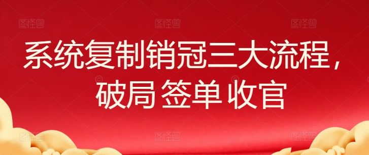 系统复制销冠三大流程，破局 签单 收官-云库资源