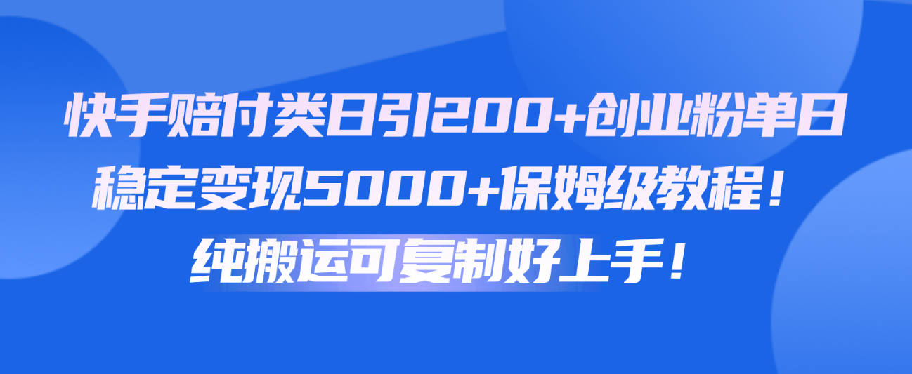 快手赔付类日引200+创业粉，单日稳定变现5000+保姆级教程！纯搬运可复制好上手！-云库资源