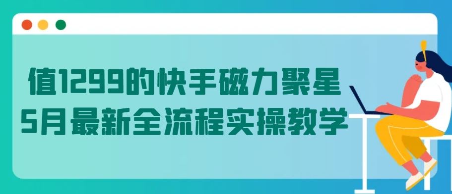 值1299的快手磁力聚星5月最新全流程实操教学【揭秘】-云库资源