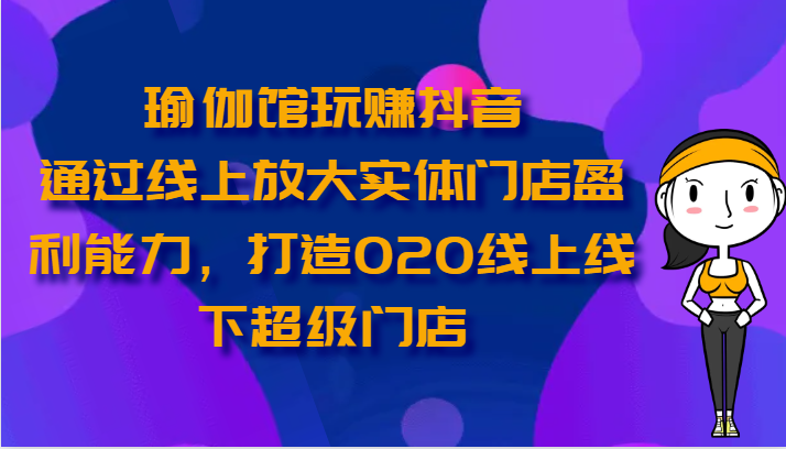 瑜伽馆玩赚抖音-通过线上放大实体门店盈利能力，打造O2O线上线下超级门店-云库资源