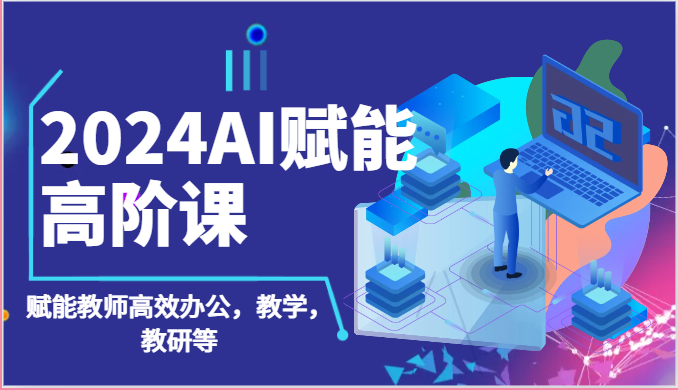 2024AI赋能高阶课：AI赋能教师高效办公，教学，教研等（87节）-云库资源