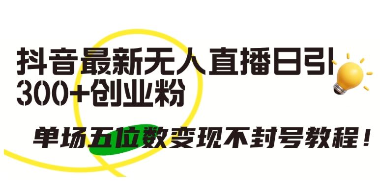 抖音最新无人直播日引300+创业粉，单场五位数变现不封号教程【揭秘】-云库资源