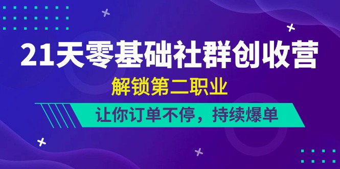 21天零基础社群创收营，解锁第二职业，让你订单不停，持续爆单（22节）-云库资源