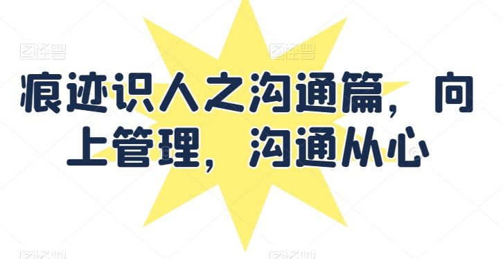 痕迹识人之沟通篇，向上管理，沟通从心-云库资源