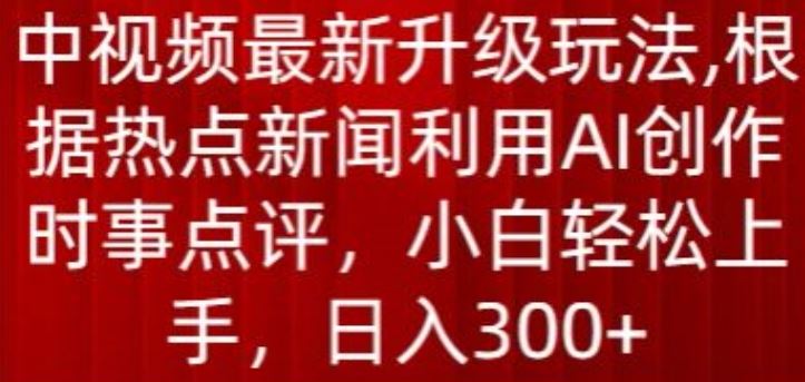 中视频最新升级玩法，根据热点新闻利用AI创作时事点评，日入300+【揭秘】-云库资源