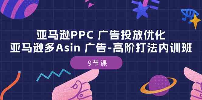 亚马逊PPC广告投放优化：亚马逊多Asin广告高阶打法内训班（9节课）-云库资源