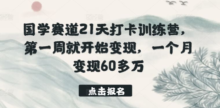 国学赛道21天打卡训练营，第一周就开始变现，一个月变现60多万-云库资源