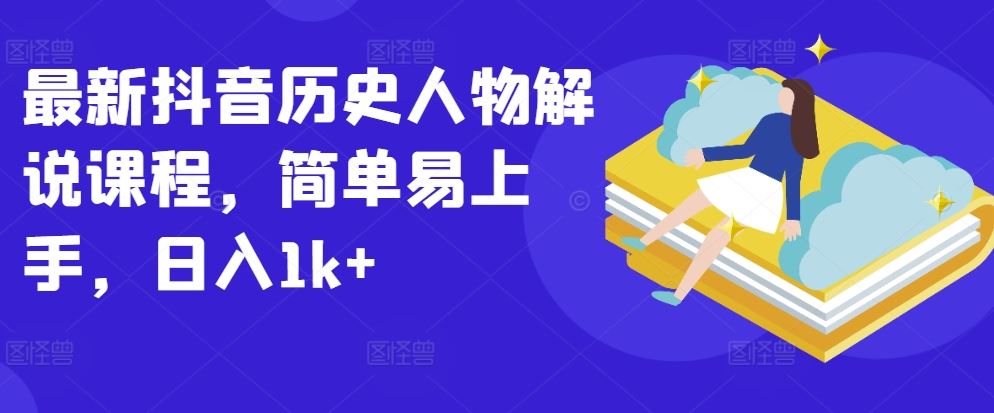 最新抖音历史人物解说课程，简单易上手，日入1k+-云库资源