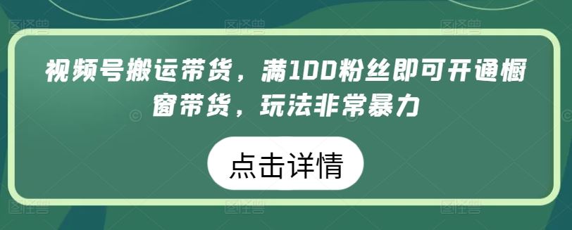 视频号搬运带货，满100粉丝即可开通橱窗带货，玩法非常暴力【揭秘】-云库资源