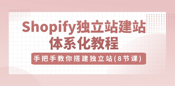 Shopify独立站建站体系化教程，手把手教你搭建独立站（8节视频课）-云库资源
