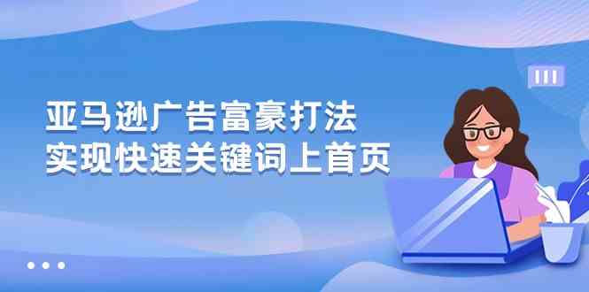 亚马逊广告富豪打法，实现快速关键词上首页-云库资源