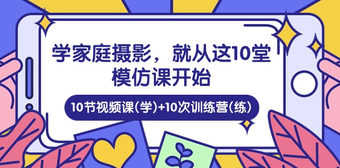 学家庭摄影，就从这10堂模仿课开始 ，10节视频课(学)+10次训练营(练)-云库资源