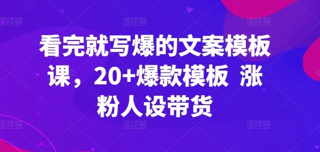看完就写爆的文案模板课，20+爆款模板  涨粉人设带货-云库资源