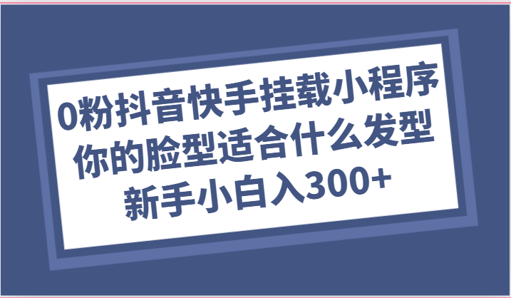 0粉抖音快手挂载小程序，你的脸型适合什么发型玩法，新手小白日入300+-云库资源