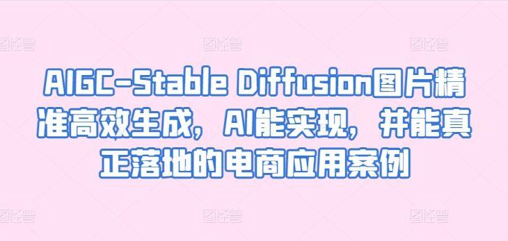 AIGC-Stable Diffusion图片精准高效生成，AI能实现，并能真正落地的电商应用案例-云库资源