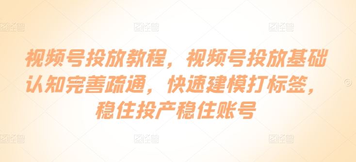 视频号投放教程，​视频号投放基础认知完善疏通，快速建模打标签，稳住投产稳住账号-云库资源