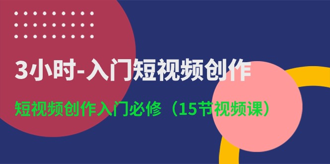 3小时入门短视频创作：短视频创作入门必修（15节视频课）-云库资源