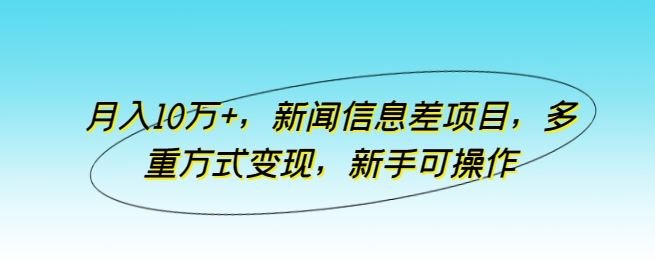月入10万+，新闻信息差项目，多重方式变现，新手可操作【揭秘】-云库资源